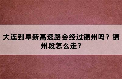 大连到阜新高速路会经过锦州吗？锦州段怎么走？