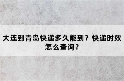 大连到青岛快递多久能到？快递时效怎么查询？