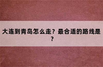 大连到青岛怎么走？最合适的路线是？