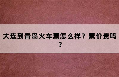 大连到青岛火车票怎么样？票价贵吗？