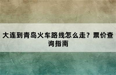 大连到青岛火车路线怎么走？票价查询指南