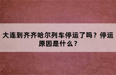 大连到齐齐哈尔列车停运了吗？停运原因是什么？