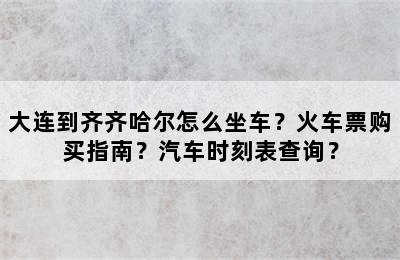 大连到齐齐哈尔怎么坐车？火车票购买指南？汽车时刻表查询？