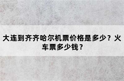 大连到齐齐哈尔机票价格是多少？火车票多少钱？