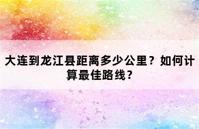 大连到龙江县距离多少公里？如何计算最佳路线？