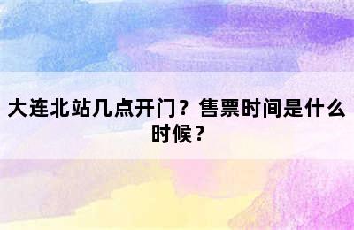大连北站几点开门？售票时间是什么时候？
