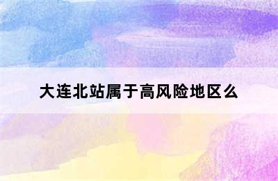 大连北站属于高风险地区么