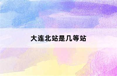 大连北站是几等站