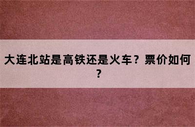 大连北站是高铁还是火车？票价如何？
