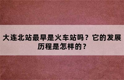 大连北站最早是火车站吗？它的发展历程是怎样的？