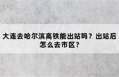 大连去哈尔滨高铁能出站吗？出站后怎么去市区？