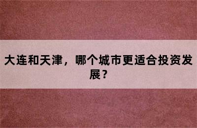大连和天津，哪个城市更适合投资发展？