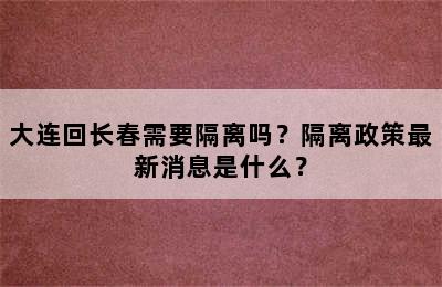大连回长春需要隔离吗？隔离政策最新消息是什么？