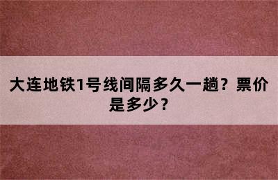 大连地铁1号线间隔多久一趟？票价是多少？