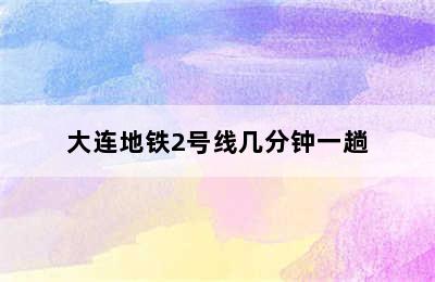 大连地铁2号线几分钟一趟