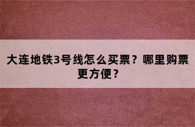 大连地铁3号线怎么买票？哪里购票更方便？