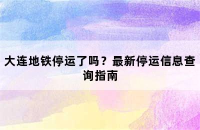 大连地铁停运了吗？最新停运信息查询指南