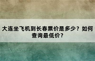 大连坐飞机到长春票价是多少？如何查询最低价？