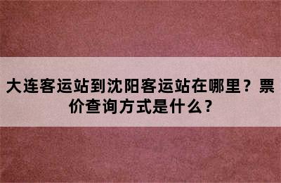 大连客运站到沈阳客运站在哪里？票价查询方式是什么？
