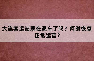 大连客运站现在通车了吗？何时恢复正常运营？