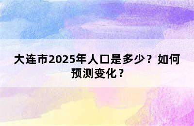 大连市2025年人口是多少？如何预测变化？