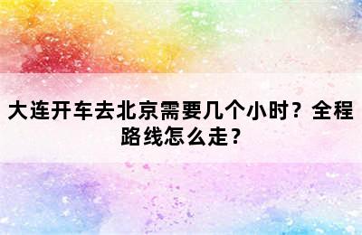 大连开车去北京需要几个小时？全程路线怎么走？