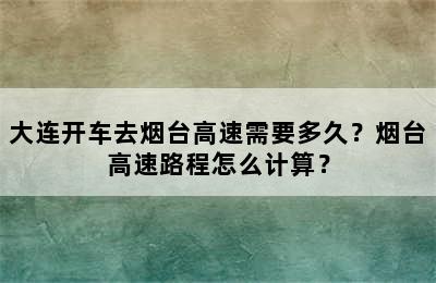 大连开车去烟台高速需要多久？烟台高速路程怎么计算？