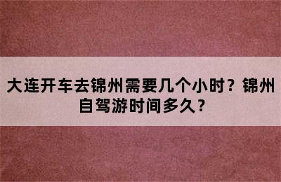 大连开车去锦州需要几个小时？锦州自驾游时间多久？