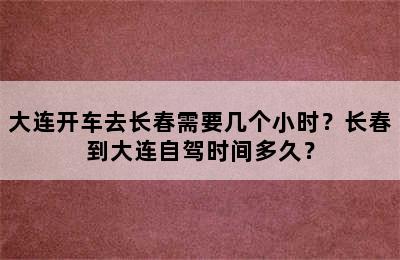 大连开车去长春需要几个小时？长春到大连自驾时间多久？