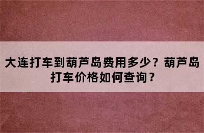 大连打车到葫芦岛费用多少？葫芦岛打车价格如何查询？