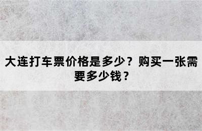 大连打车票价格是多少？购买一张需要多少钱？