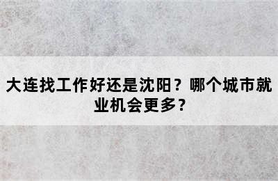 大连找工作好还是沈阳？哪个城市就业机会更多？