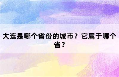 大连是哪个省份的城市？它属于哪个省？