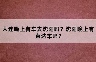 大连晚上有车去沈阳吗？沈阳晚上有直达车吗？