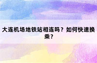 大连机场地铁站相连吗？如何快速换乘？