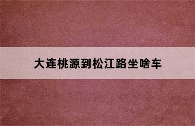 大连桃源到松江路坐啥车