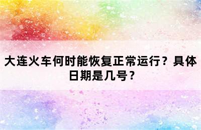 大连火车何时能恢复正常运行？具体日期是几号？
