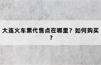 大连火车票代售点在哪里？如何购买？