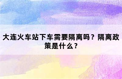 大连火车站下车需要隔离吗？隔离政策是什么？