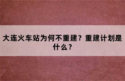 大连火车站为何不重建？重建计划是什么？