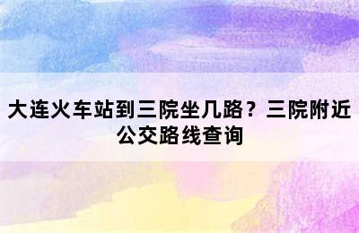 大连火车站到三院坐几路？三院附近公交路线查询