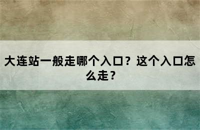大连站一般走哪个入口？这个入口怎么走？