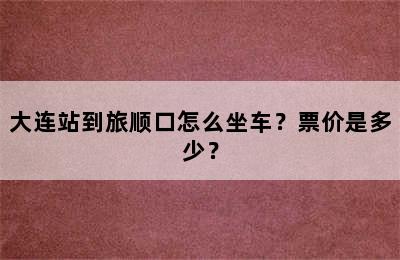 大连站到旅顺口怎么坐车？票价是多少？
