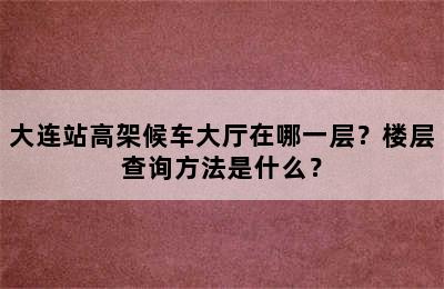 大连站高架候车大厅在哪一层？楼层查询方法是什么？
