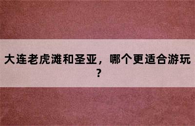 大连老虎滩和圣亚，哪个更适合游玩？