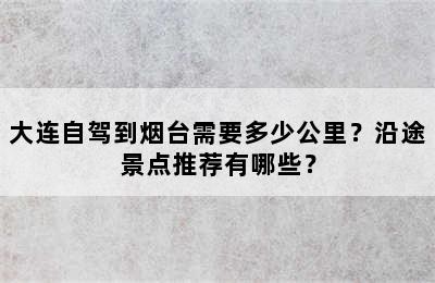 大连自驾到烟台需要多少公里？沿途景点推荐有哪些？