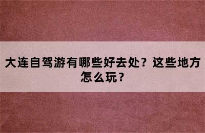 大连自驾游有哪些好去处？这些地方怎么玩？