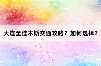 大连至佳木斯交通攻略？如何选择？