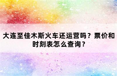 大连至佳木斯火车还运营吗？票价和时刻表怎么查询？