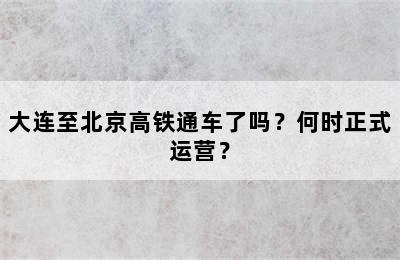 大连至北京高铁通车了吗？何时正式运营？